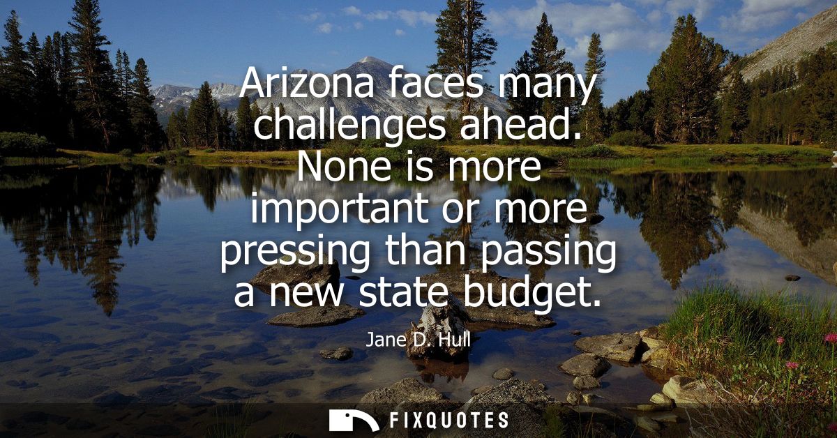 Arizona faces many challenges ahead. None is more important or more pressing than passing a new state budget