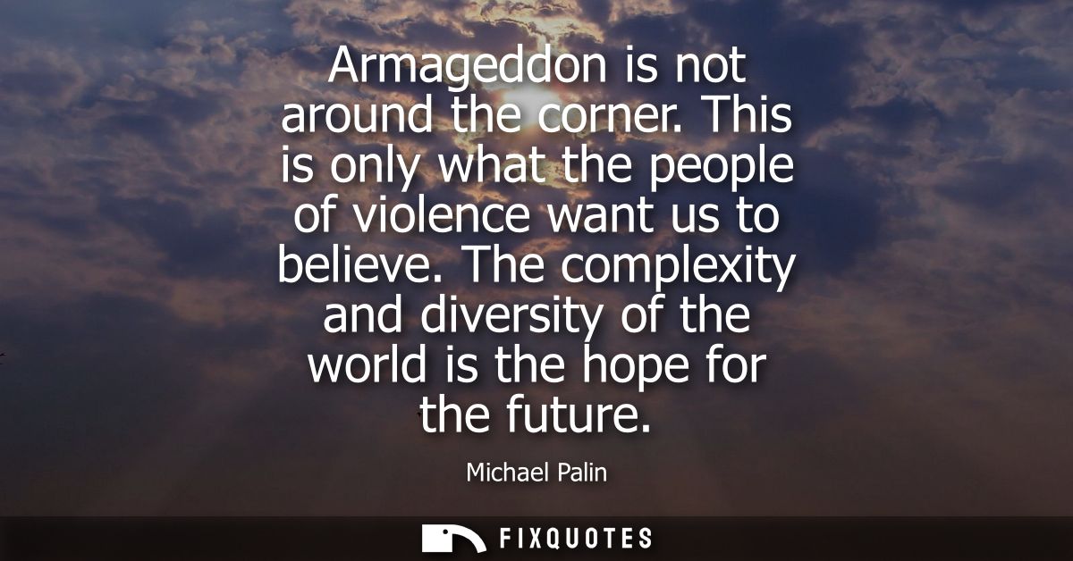 Armageddon is not around the corner. This is only what the people of violence want us to believe. The complexity and div