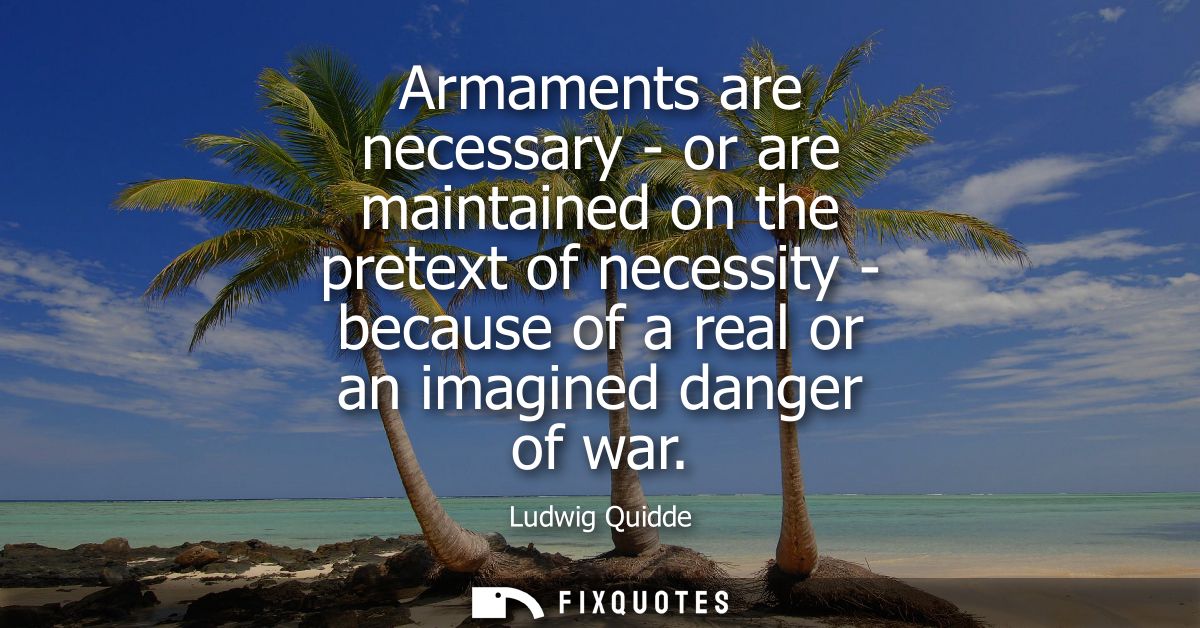 Armaments are necessary - or are maintained on the pretext of necessity - because of a real or an imagined danger of war