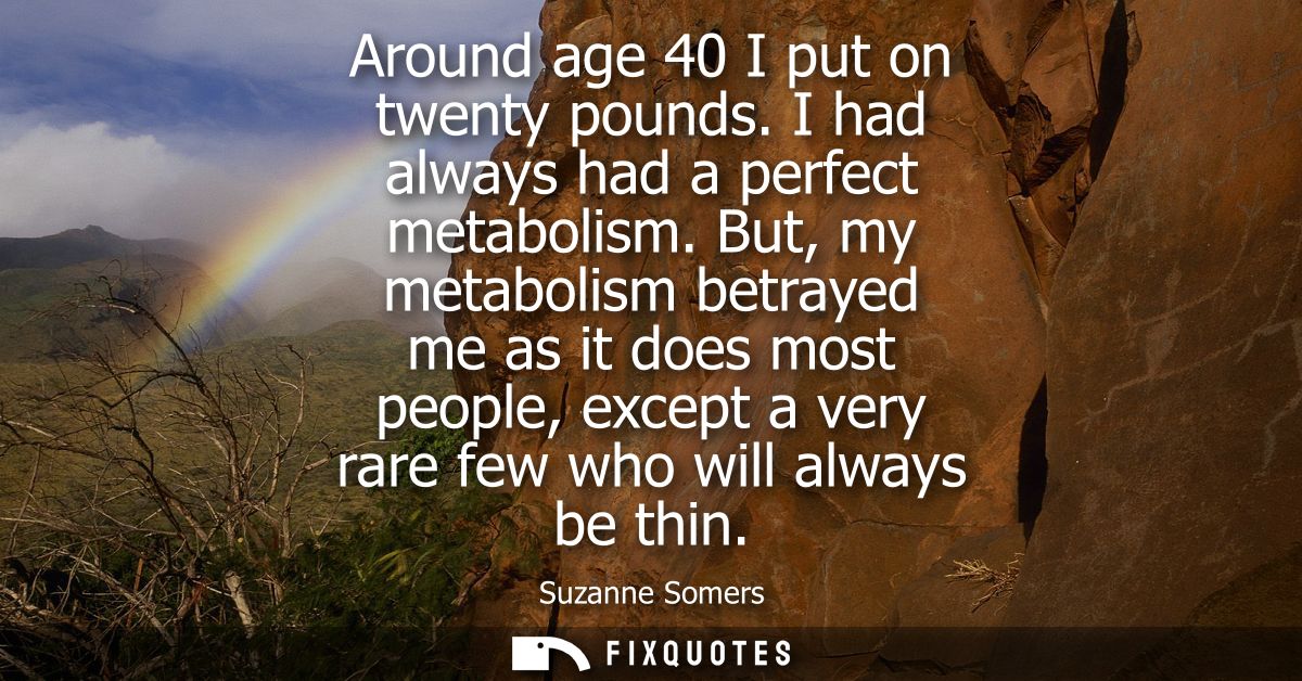 Around age 40 I put on twenty pounds. I had always had a perfect metabolism. But, my metabolism betrayed me as it does m