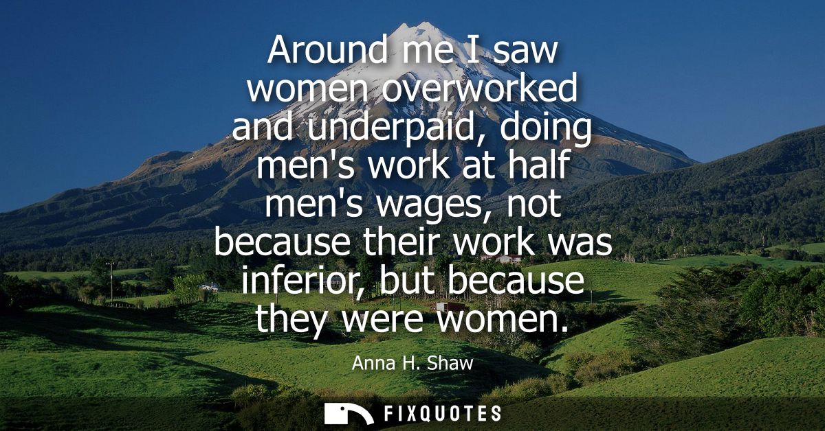 Around me I saw women overworked and underpaid, doing mens work at half mens wages, not because their work was inferior,