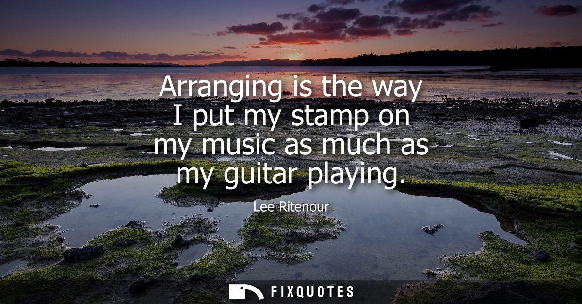 Arranging is the way I put my stamp on my music as much as my guitar playing