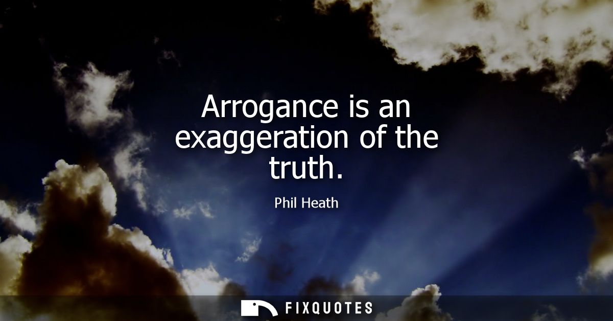 Arrogance is an exaggeration of the truth