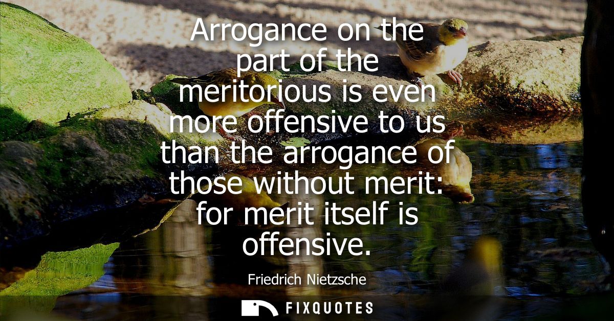 Arrogance on the part of the meritorious is even more offensive to us than the arrogance of those without merit: for mer