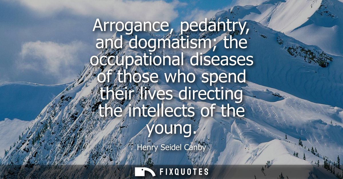 Arrogance, pedantry, and dogmatism the occupational diseases of those who spend their lives directing the intellects of 