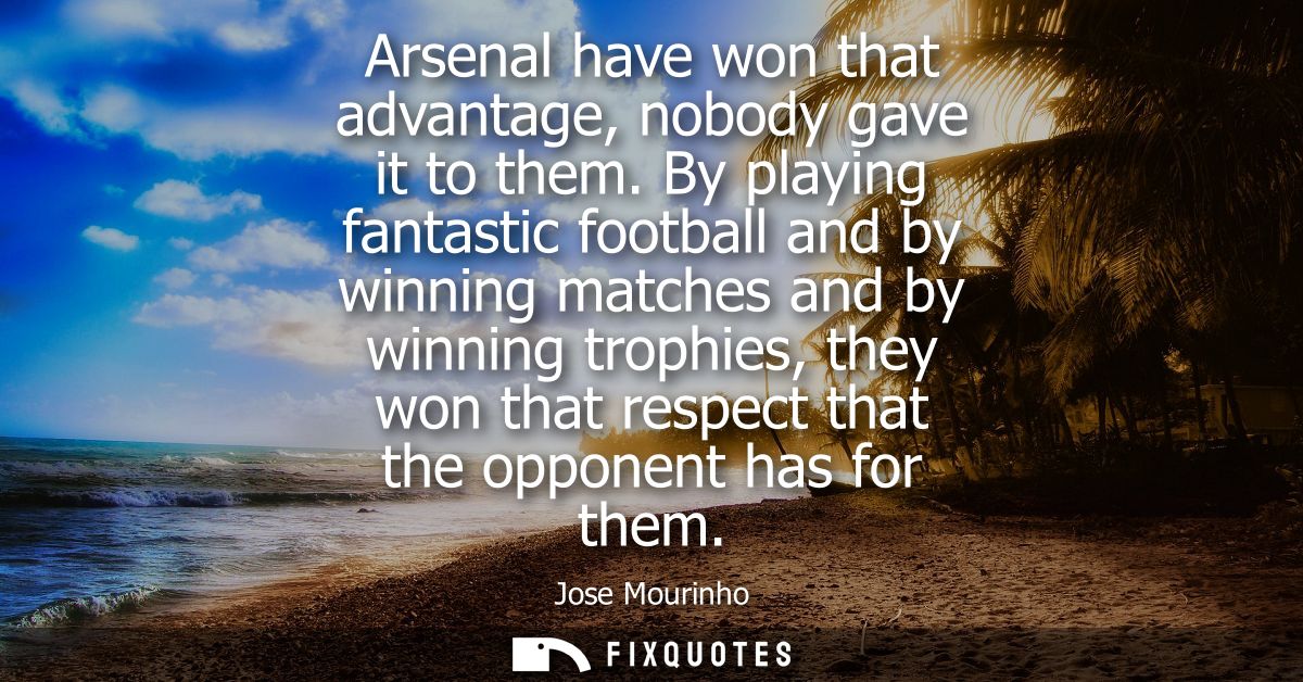 Arsenal have won that advantage, nobody gave it to them. By playing fantastic football and by winning matches and by win