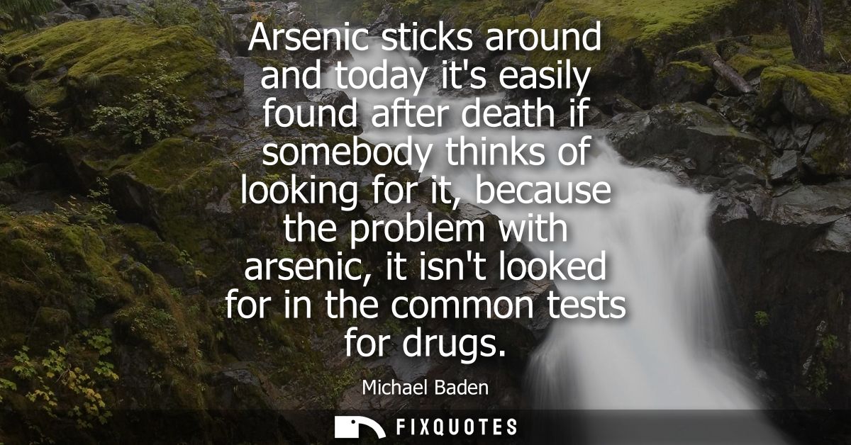 Arsenic sticks around and today its easily found after death if somebody thinks of looking for it, because the problem w