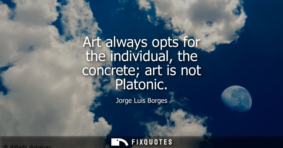 Art always opts for the individual, the concrete art is not Platonic