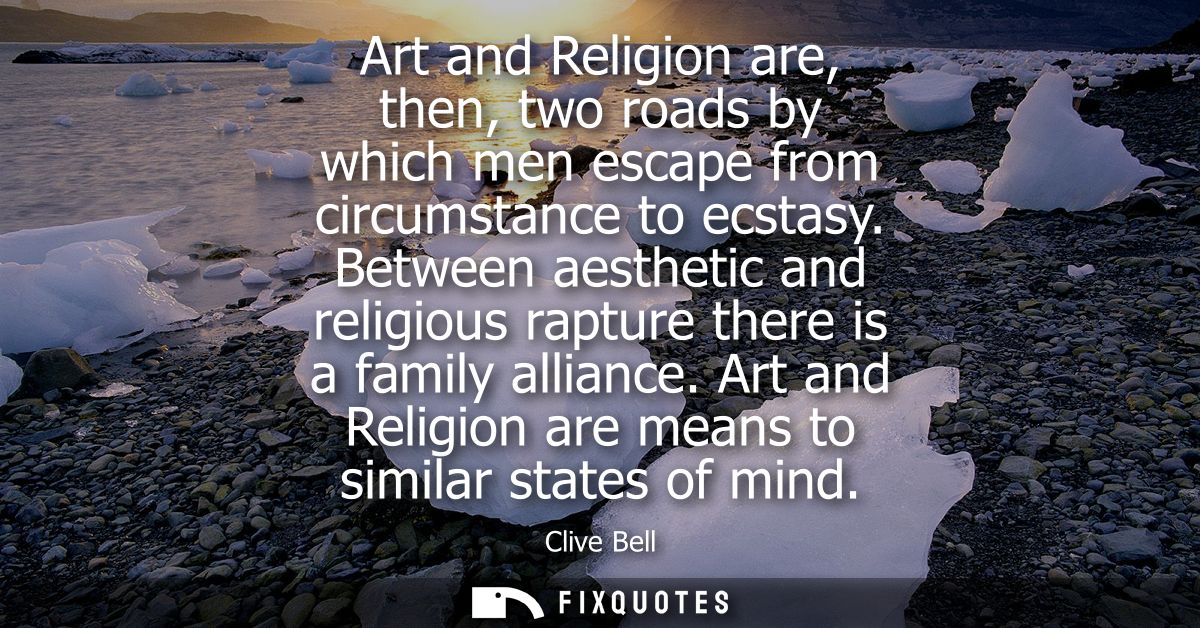 Art and Religion are, then, two roads by which men escape from circumstance to ecstasy. Between aesthetic and religious 