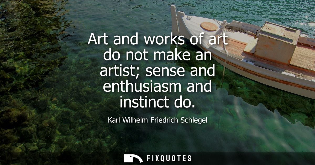Art and works of art do not make an artist sense and enthusiasm and instinct do - Karl Wilhelm Friedrich Schlegel