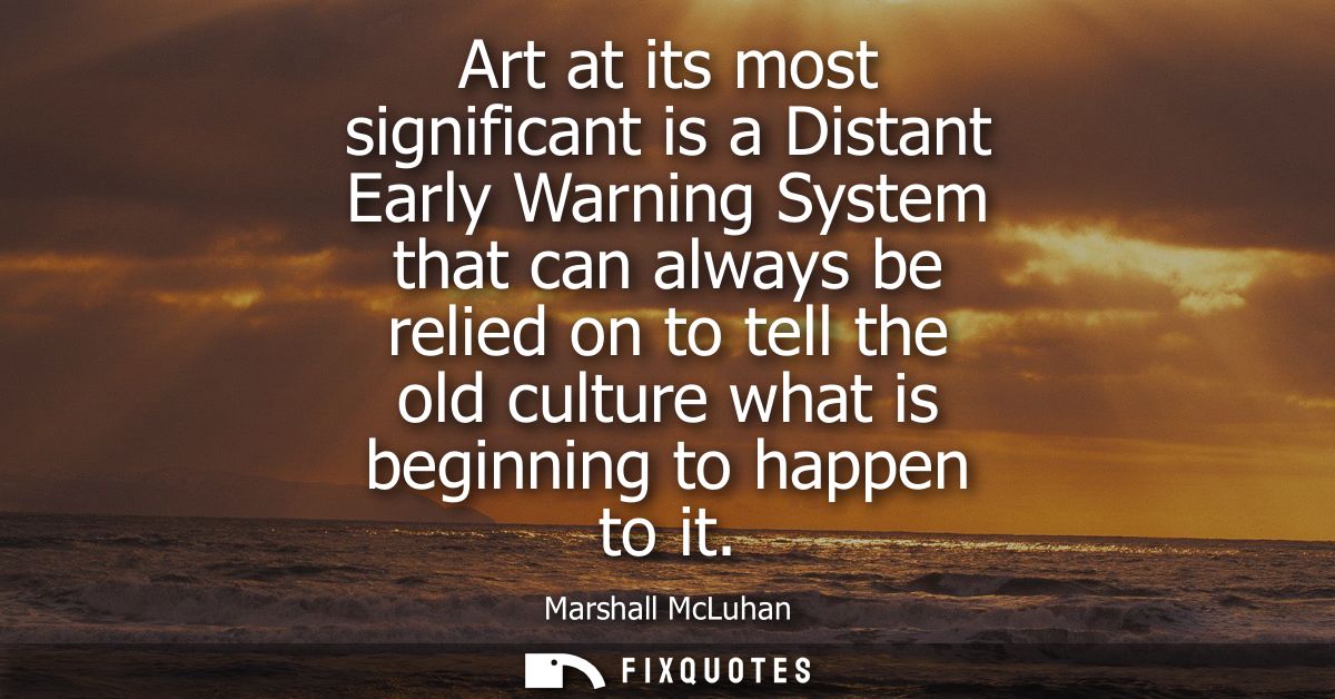 Art at its most significant is a Distant Early Warning System that can always be relied on to tell the old culture what 