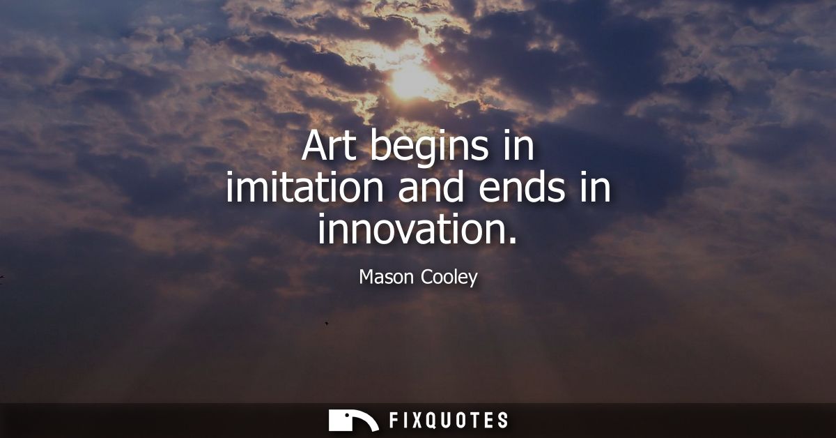 Art begins in imitation and ends in innovation