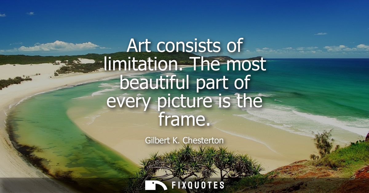 Art consists of limitation. The most beautiful part of every picture is the frame