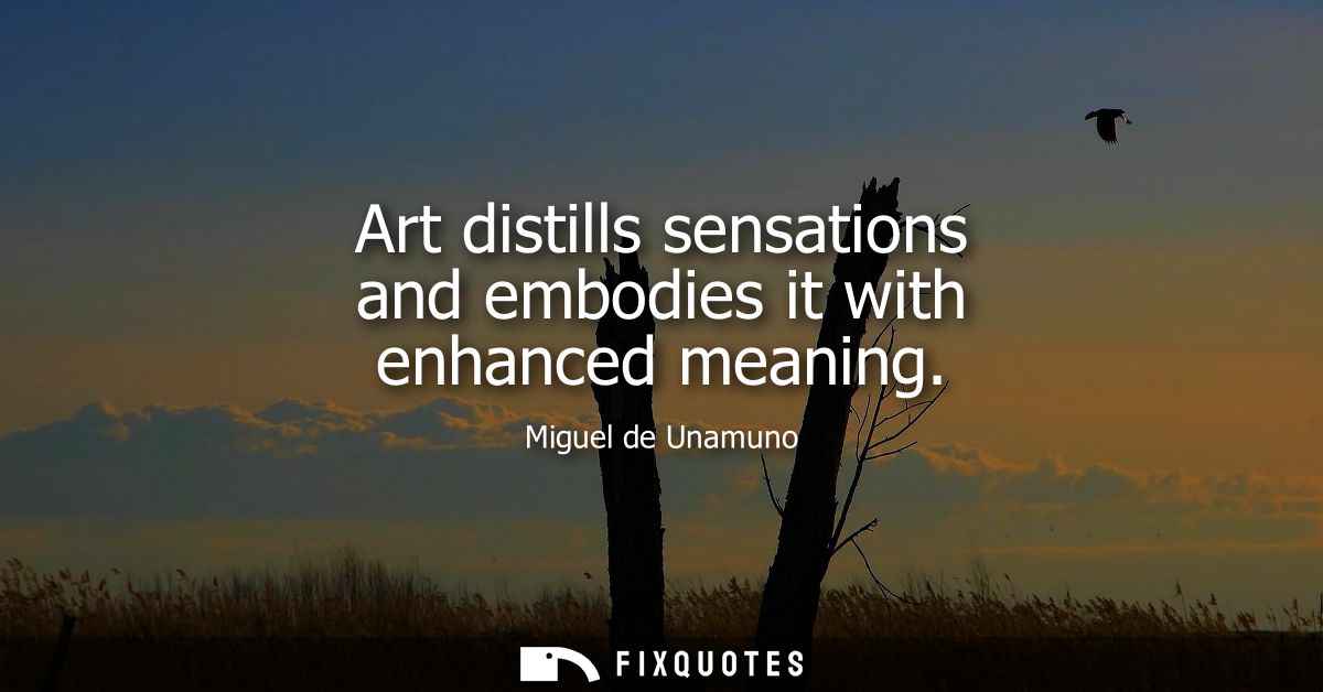 Art distills sensations and embodies it with enhanced meaning
