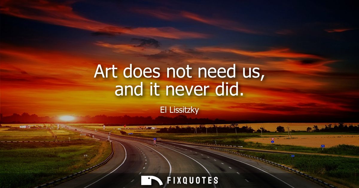 Art does not need us, and it never did