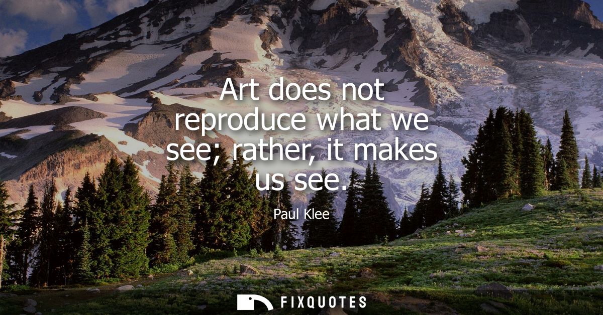 Art does not reproduce what we see rather, it makes us see