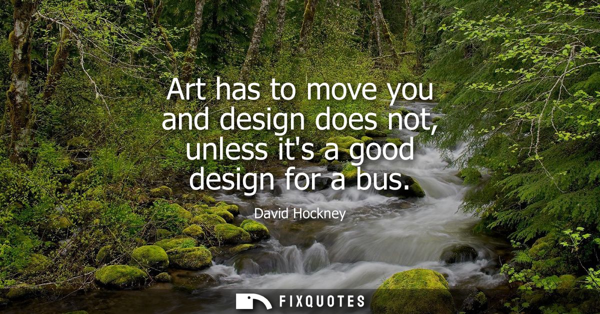 Art has to move you and design does not, unless its a good design for a bus