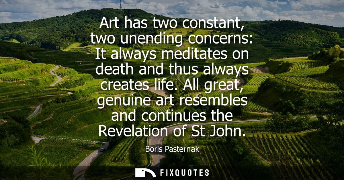 Art has two constant, two unending concerns: It always meditates on death and thus always creates life.