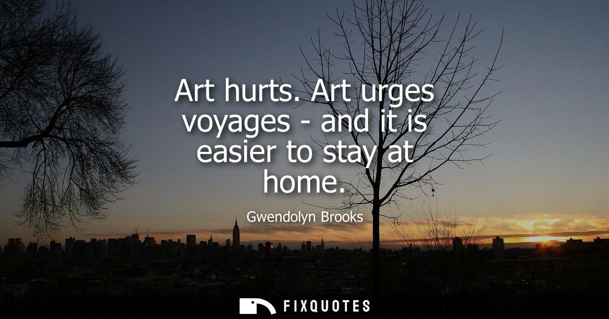 Art hurts. Art urges voyages - and it is easier to stay at home