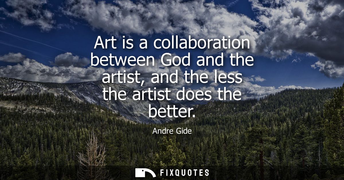 Art is a collaboration between God and the artist, and the less the artist does the better