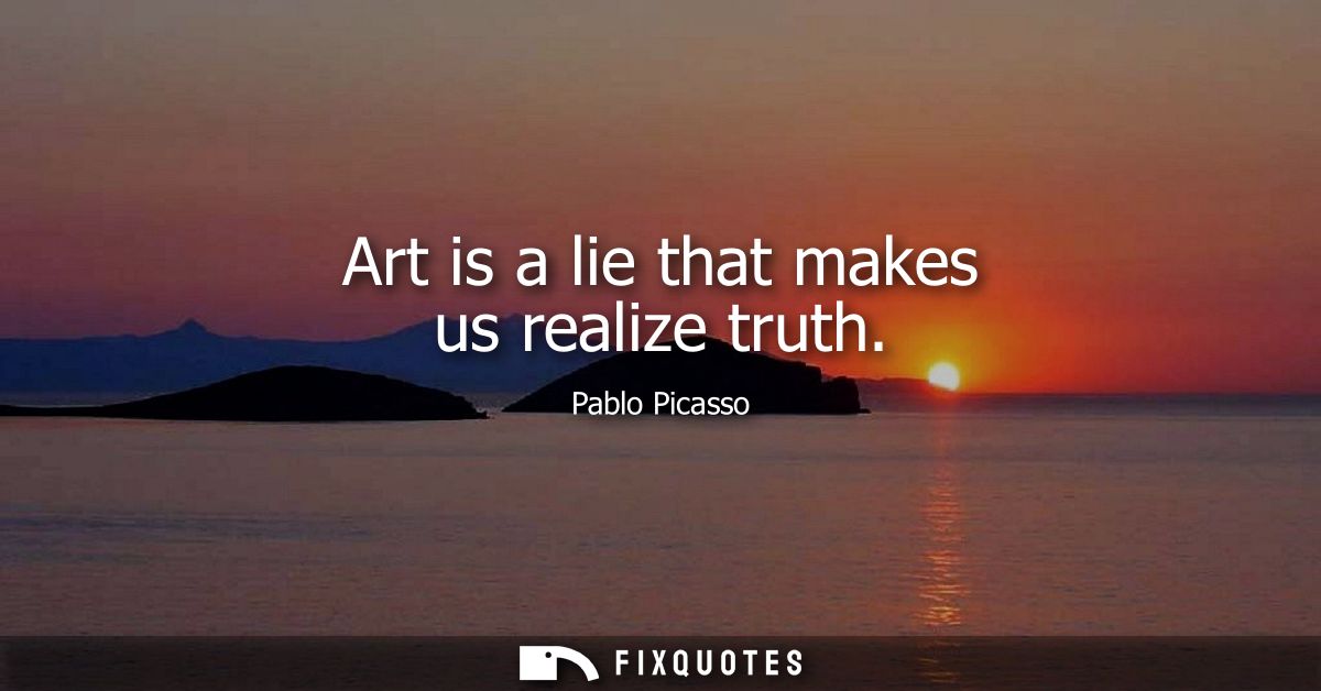 Art is a lie that makes us realize truth