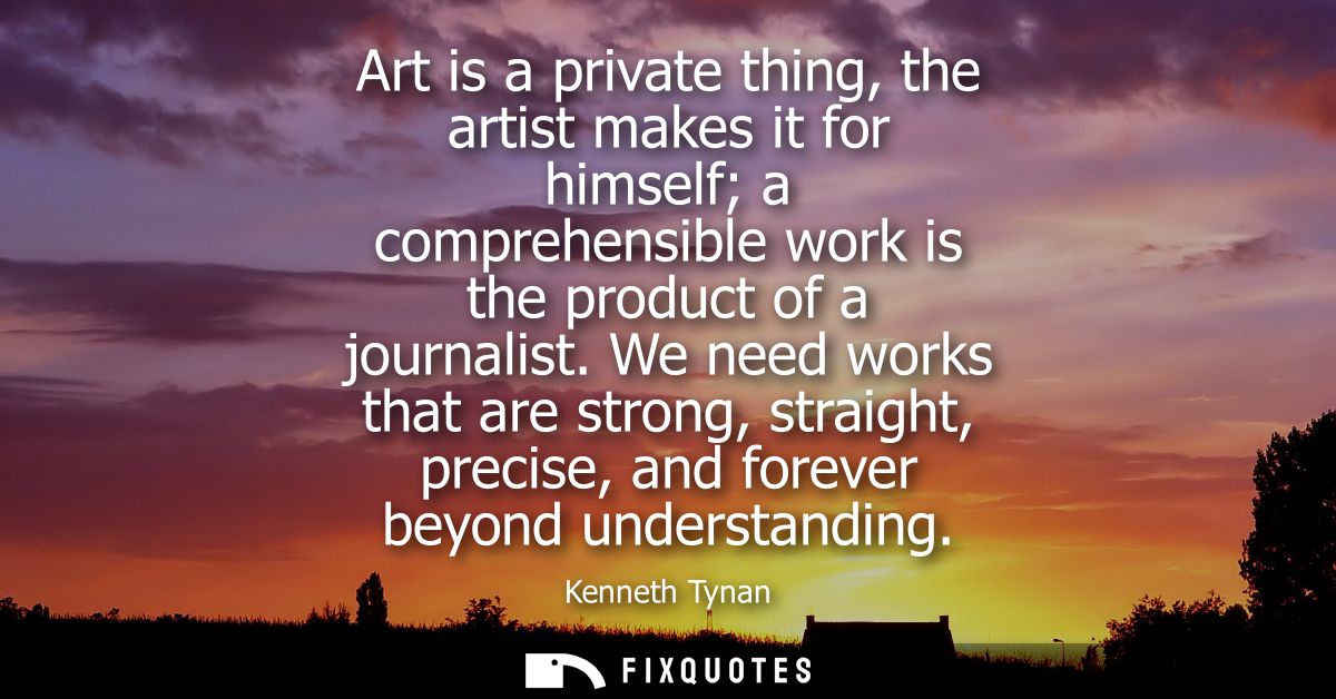 Art is a private thing, the artist makes it for himself a comprehensible work is the product of a journalist.