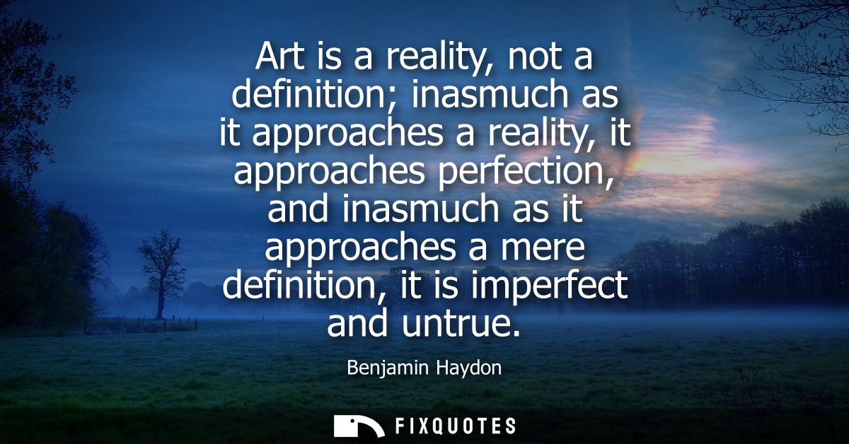 Art is a reality, not a definition inasmuch as it approaches a reality, it approaches perfection, and inasmuch as it app