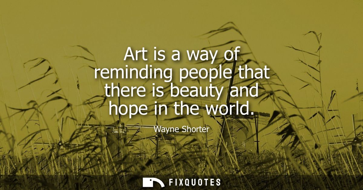 Art is a way of reminding people that there is beauty and hope in the world