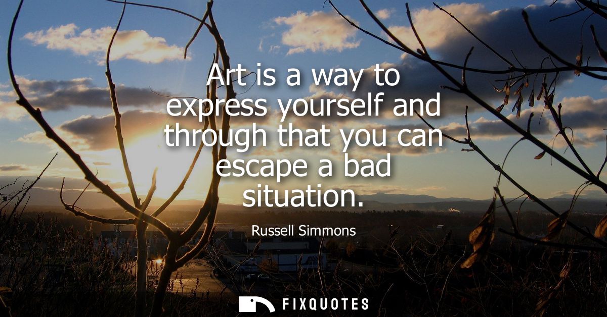 Art is a way to express yourself and through that you can escape a bad situation