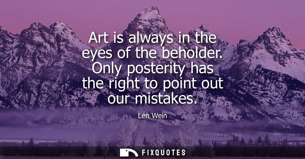 Art is always in the eyes of the beholder. Only posterity has the right to point out our mistakes