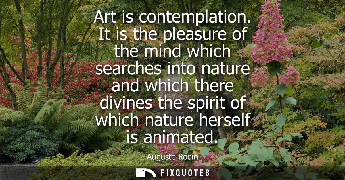 Art is contemplation. It is the pleasure of the mind which searches into nature and which there divines the spirit of wh