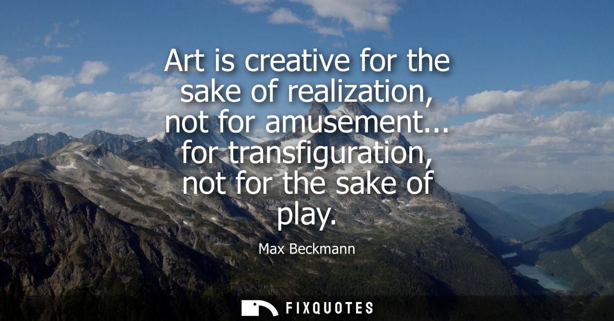Art is creative for the sake of realization, not for amusement... for transfiguration, not for the sake of play