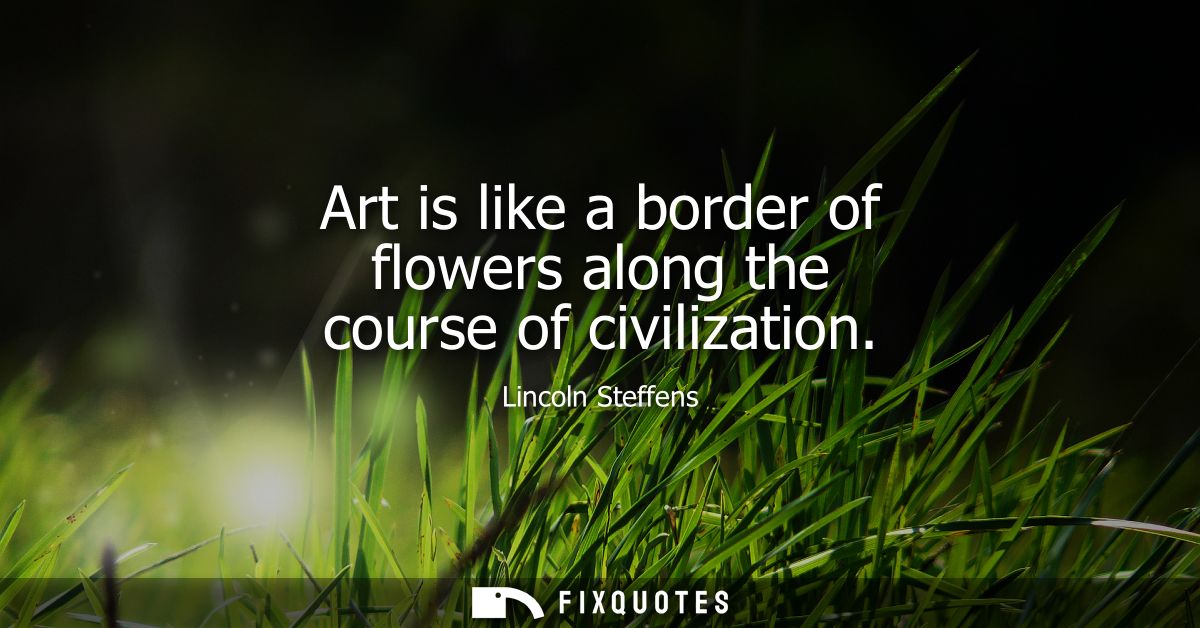 Art is like a border of flowers along the course of civilization