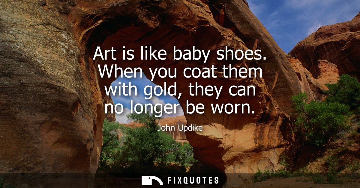 Art is like baby shoes. When you coat them with gold, they can no longer be worn