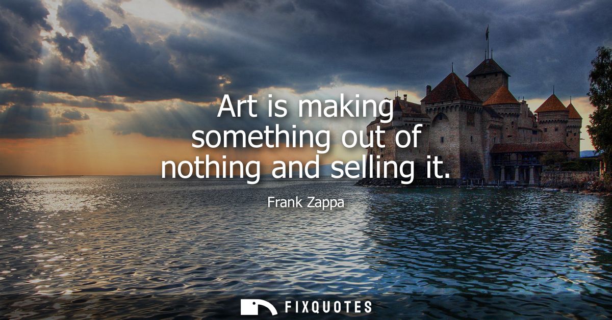 Art is making something out of nothing and selling it