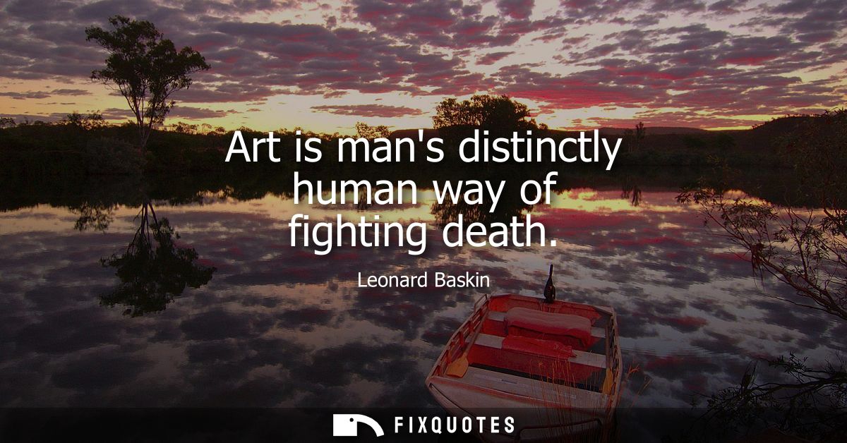 Art is mans distinctly human way of fighting death