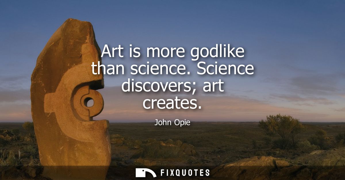 Art is more godlike than science. Science discovers art creates