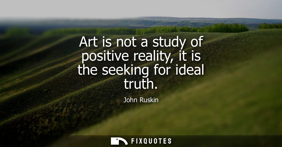 Art is not a study of positive reality, it is the seeking for ideal truth