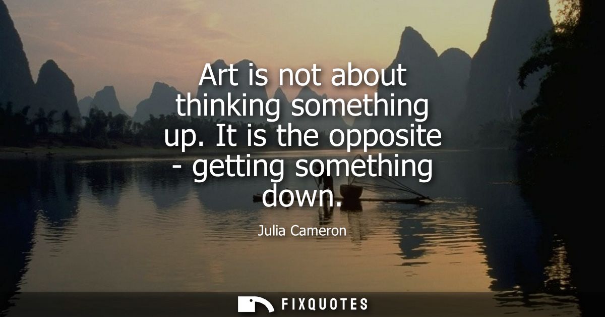 Art is not about thinking something up. It is the opposite - getting something down