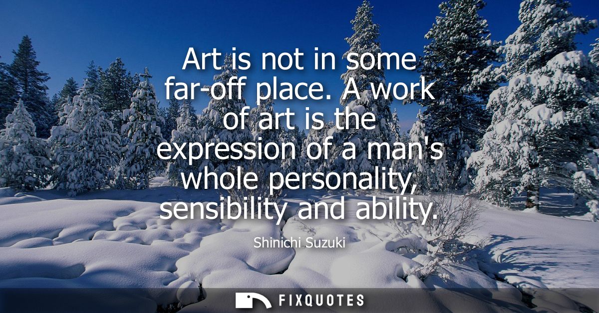 Art is not in some far-off place. A work of art is the expression of a mans whole personality, sensibility and ability