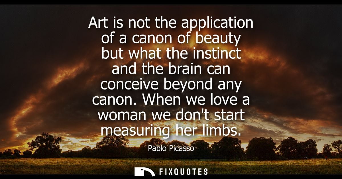 Art is not the application of a canon of beauty but what the instinct and the brain can conceive beyond any canon.