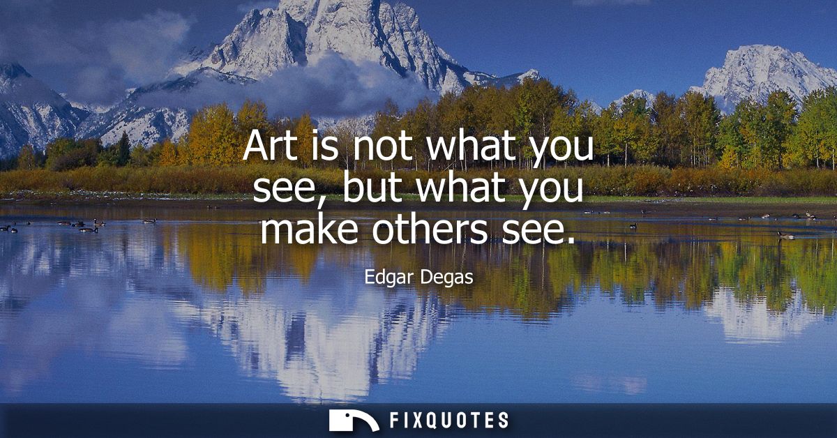 Art is not what you see, but what you make others see
