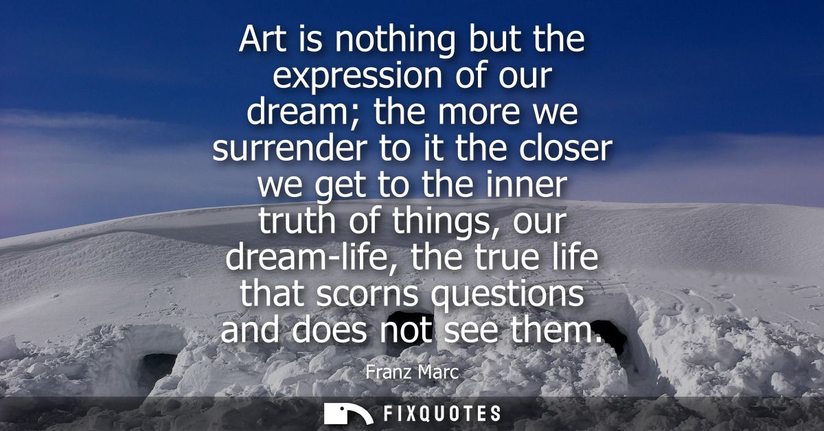 Art is nothing but the expression of our dream the more we surrender to it the closer we get to the inner truth of thing