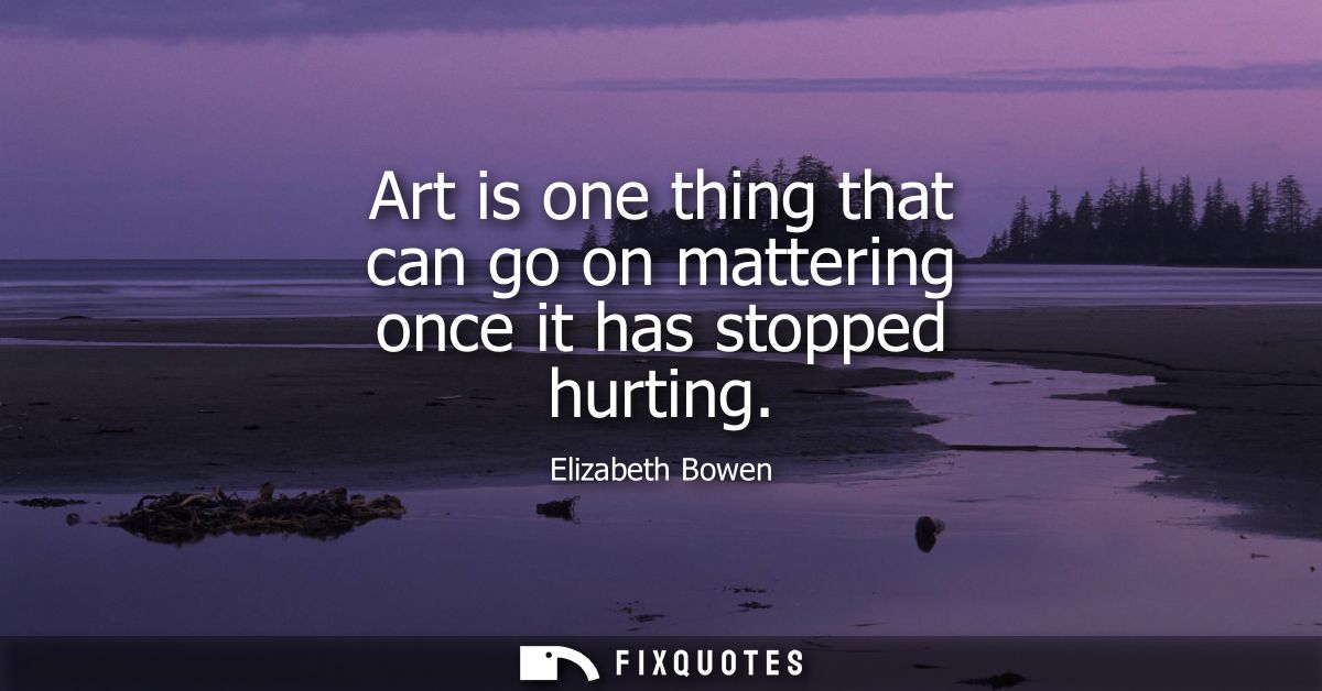 Art is one thing that can go on mattering once it has stopped hurting