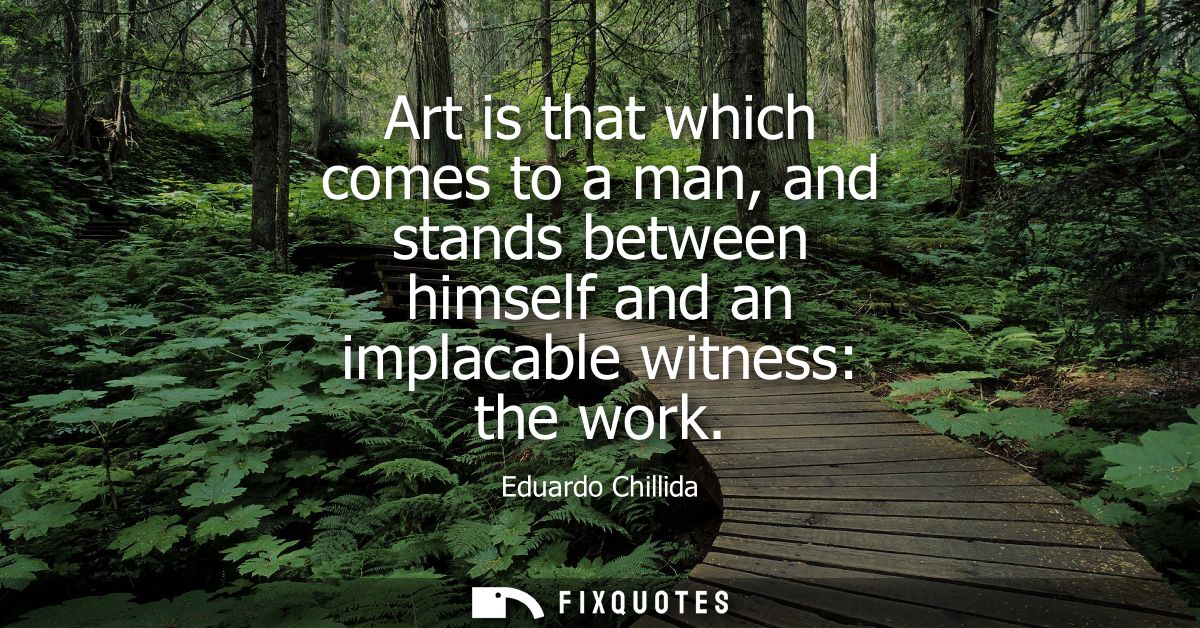 Art is that which comes to a man, and stands between himself and an implacable witness: the work