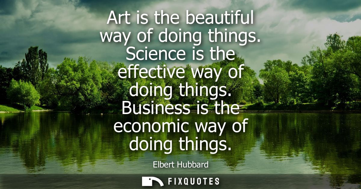 Art is the beautiful way of doing things. Science is the effective way of doing things. Business is the economic way of 
