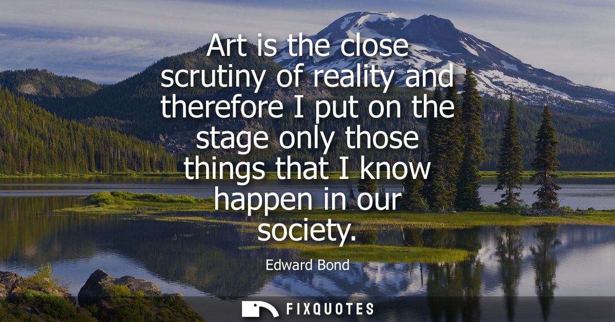 Art is the close scrutiny of reality and therefore I put on the stage only those things that I know happen in our societ