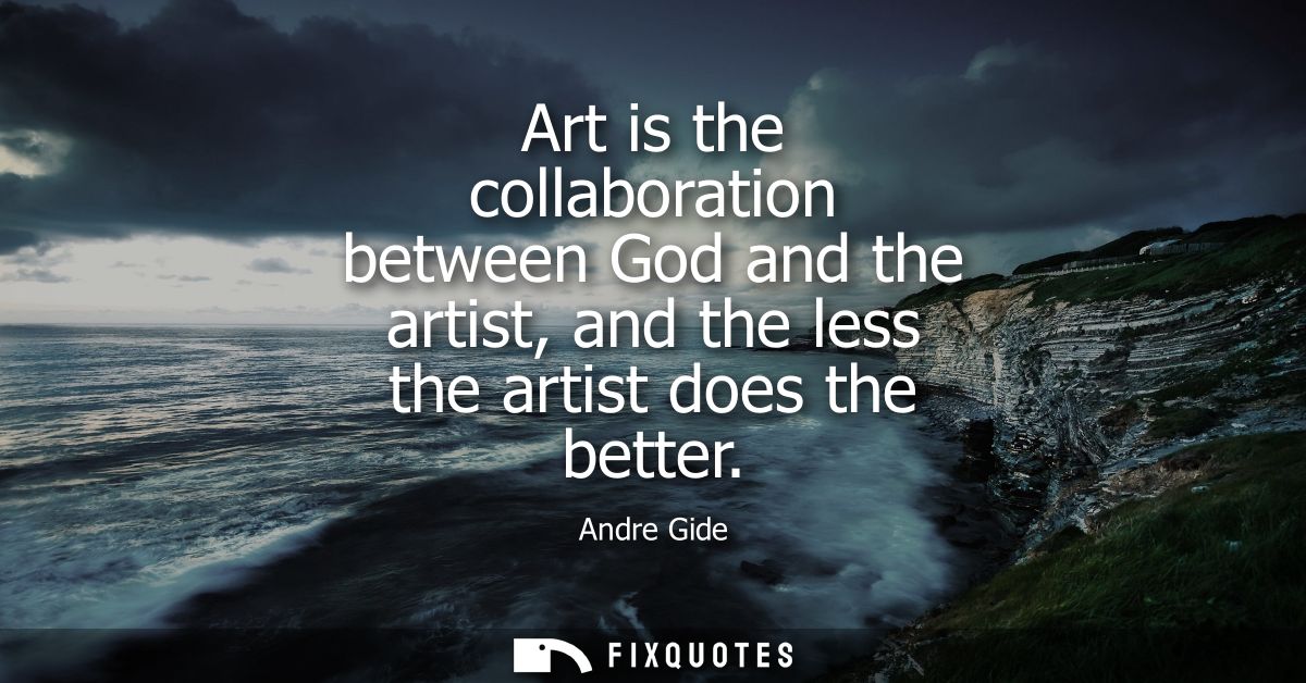 Art is the collaboration between God and the artist, and the less the artist does the better