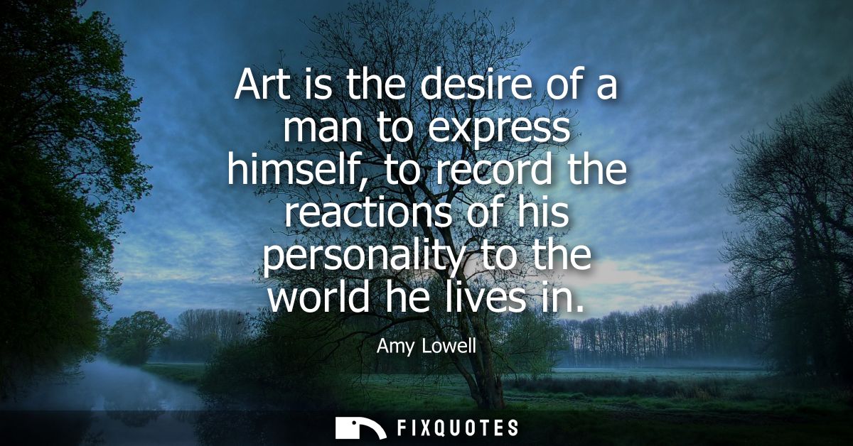 Art is the desire of a man to express himself, to record the reactions of his personality to the world he lives in