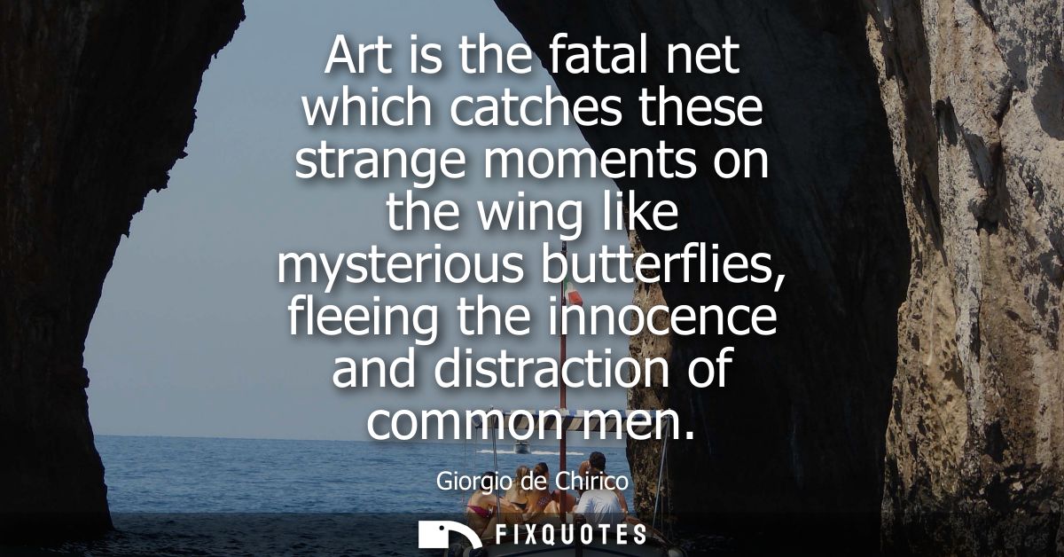 Art is the fatal net which catches these strange moments on the wing like mysterious butterflies, fleeing the innocence 